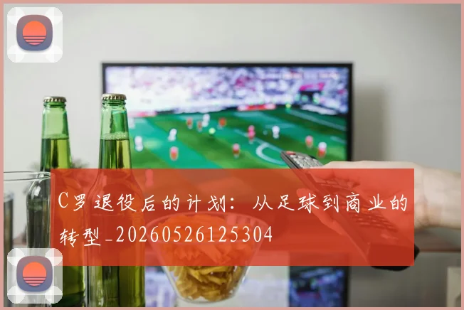 C罗退役后的计划:从足球到商业的转型_20260526125304