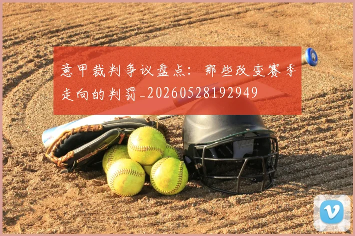 意甲裁判争议盘点:那些改变赛季走向的判罚_20260528192949
