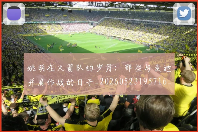 姚明在火箭队的岁月:那些与麦迪并肩作战的日子_20260523195716_20260609173622