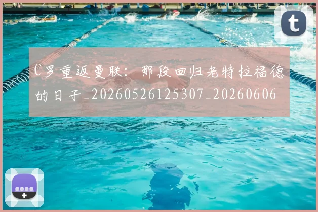 C罗重返曼联:那段回归老特拉福德的日子_20260526125307_20260606165553