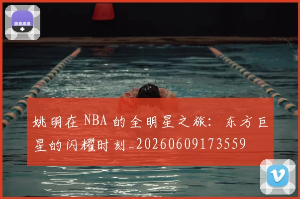 姚明在 NBA 的全明星之旅：东方巨星的闪耀时刻_20260609173559