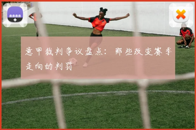 意甲裁判争议盘点：那些改变赛季走向的判罚