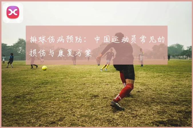 排球伤病预防：中国运动员常见的损伤与康复方案
