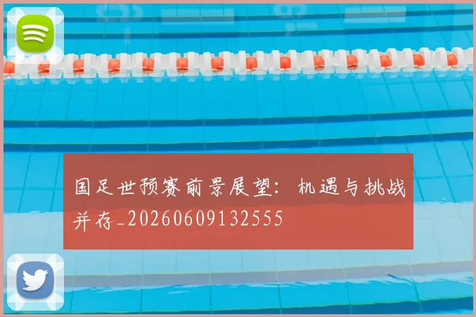 国足世预赛前景展望：机遇与挑战并存_20260609132555