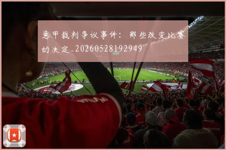 意甲裁判争议事件:那些改变比赛的决定_20260528192949