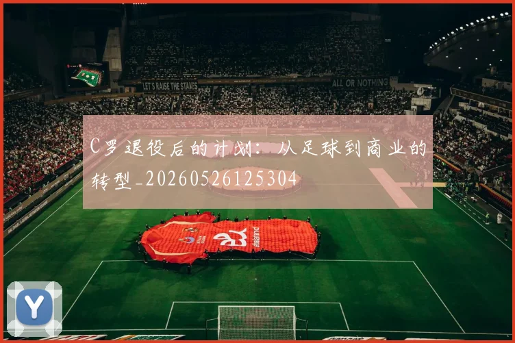 C罗退役后的计划:从足球到商业的转型_20260526125304