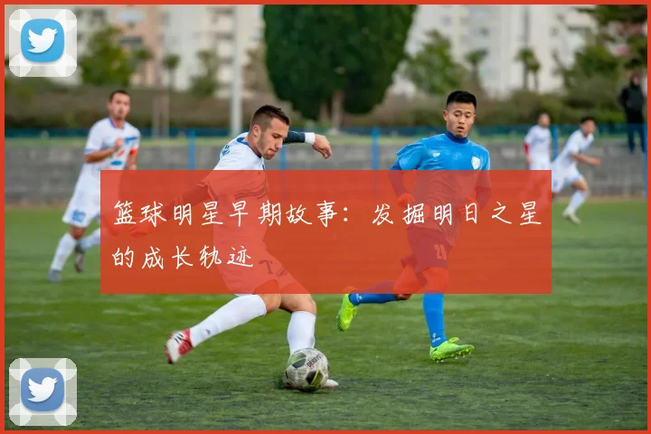 篮球明星早期故事：发掘明日之星的成长轨迹